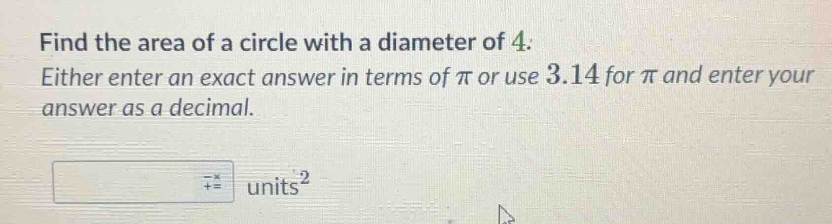 find the area of a circle with a diameter of 4: either enter an exact a…