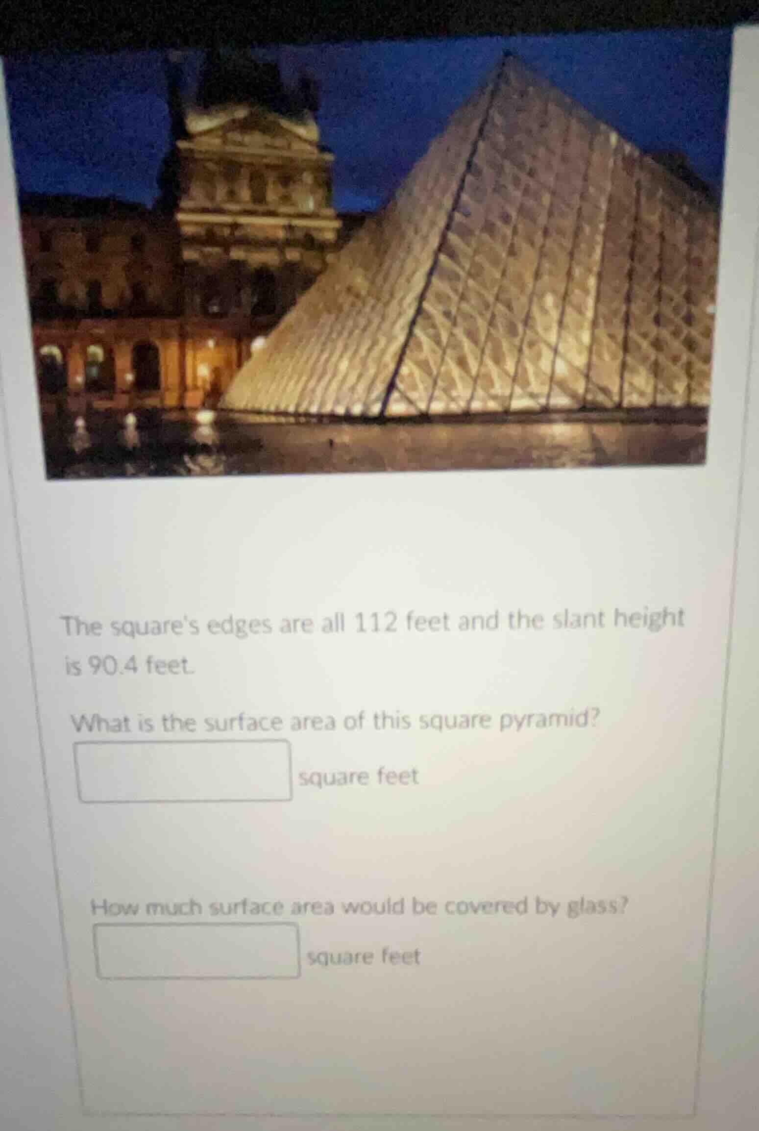 the squares edges are all 112 feet and the slant height is 90.4 feet. w…