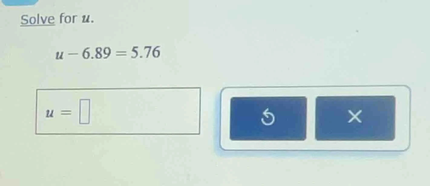 solve for u. u - 6.89 = 5.76 u =