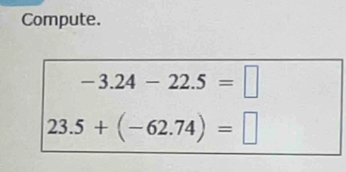 compute. $-3.24 - 22.5 = square$ $23.5 + (-62.74) = square$