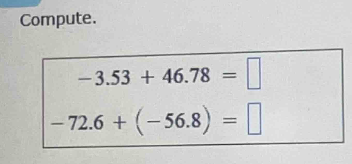 compute. $-3.53 + 46.78 = square$ $-72.6 + (-56.8) = square$