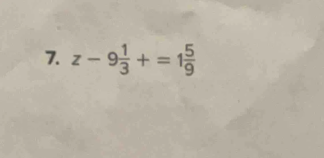 7. $z - 9\frac{1}{3} + = 1\frac{5}{9}$