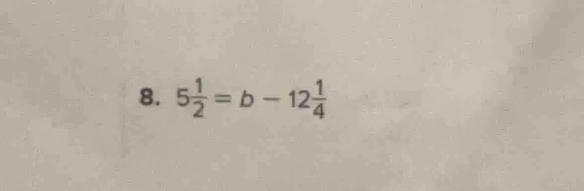 8. $5\frac{1}{2}=b - 12\frac{1}{4}$
