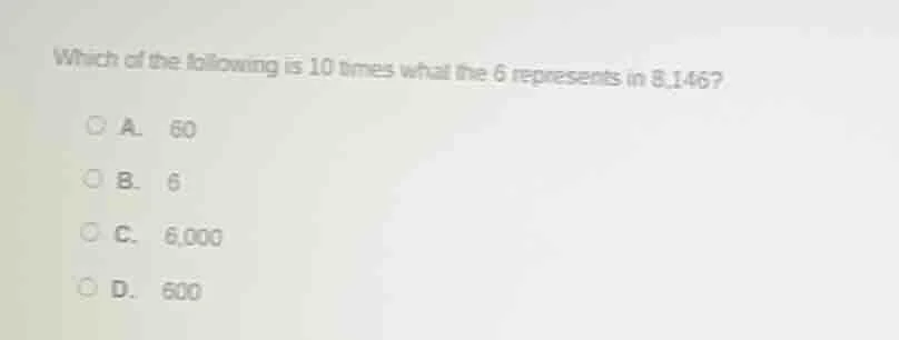 which of the following is 10 times what the 6 represents in 8,146? a. 6…