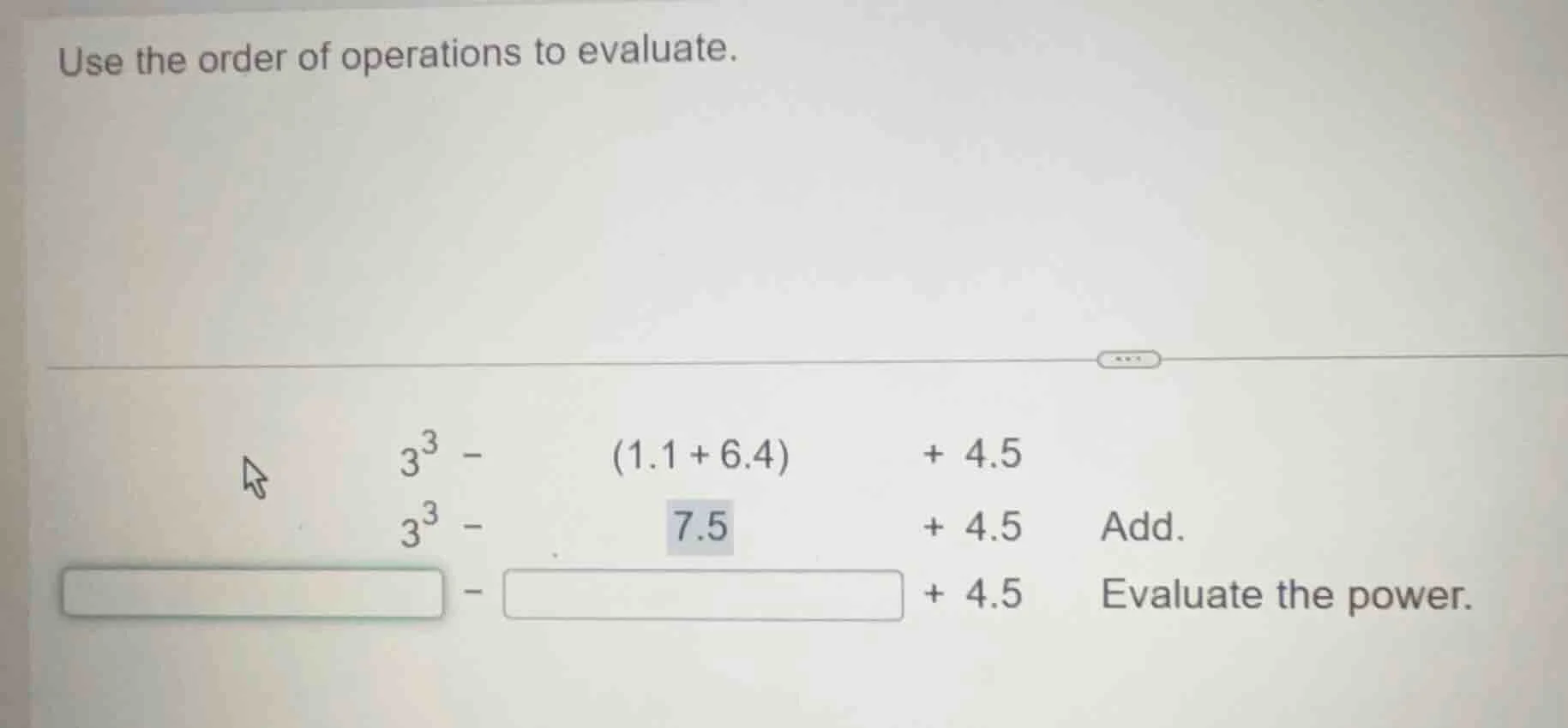 use the order of operations to evaluate. $3^3 - (1.1 + 6.4) + 4.5$ $3^3…