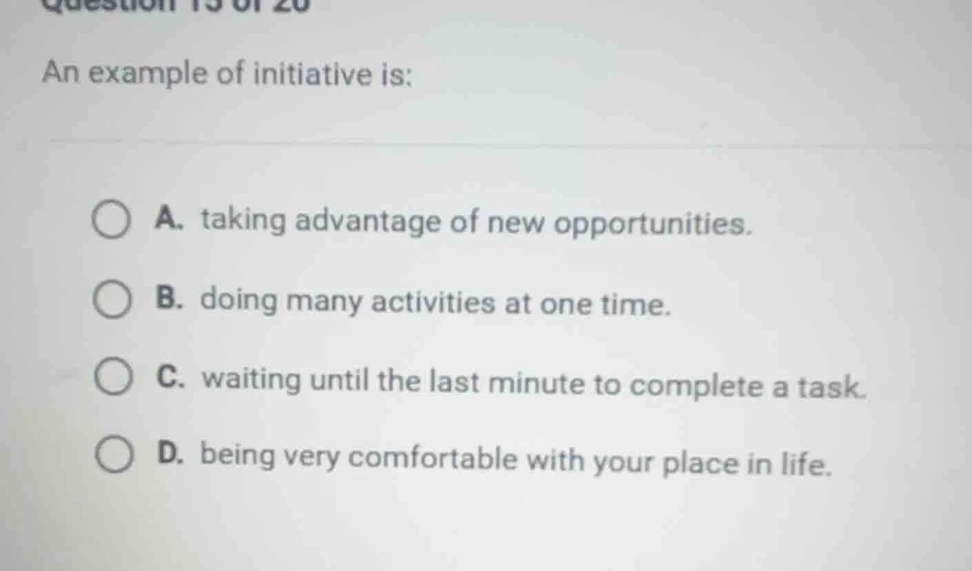 question 15 of 20 an example of initiative is: a. taking advantage of n…