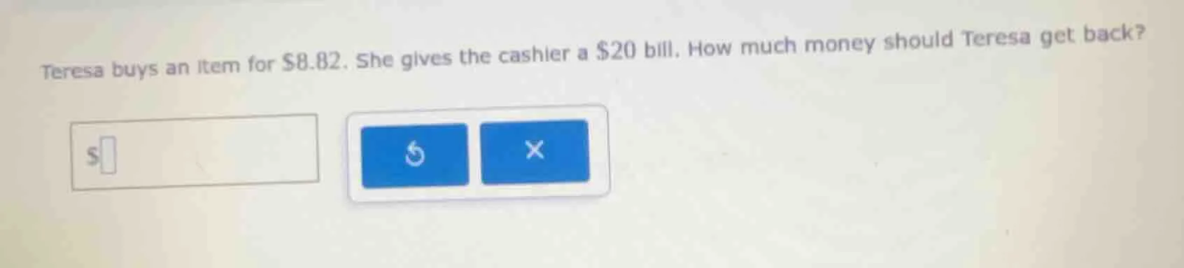 teresa buys an item for $8.82. she gives the cashier a $20 bill. how mu…