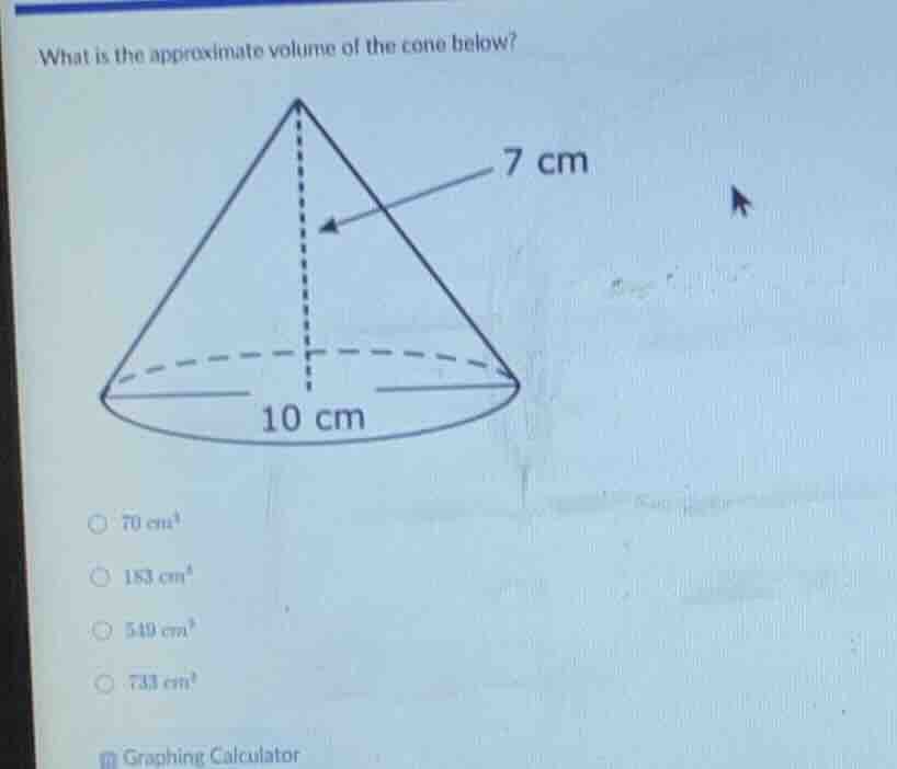 what is the approximate volume of the cone below? 7 cm 10 cm ○ 70 cm³ ○…