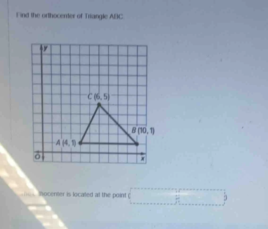 find the orthocenter of triangle abc c (6,5) b (10,1) a (4,1) the ortho…
