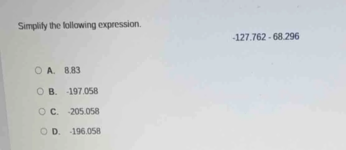 simplify the following expression. -127.762 - 68.296 a. 8.83 b. -197.05…