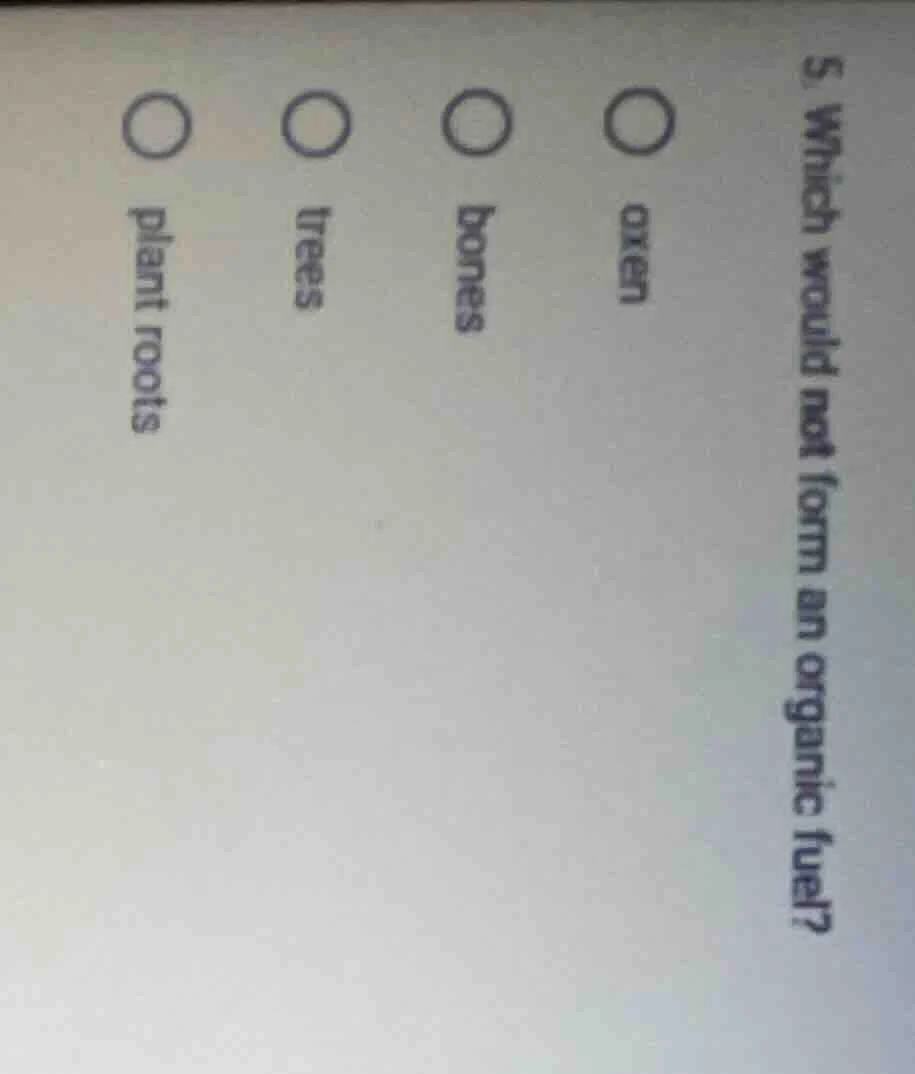 5. which would not form an organic fuel? ○ oxen ○ bones ○ trees ○ plant…