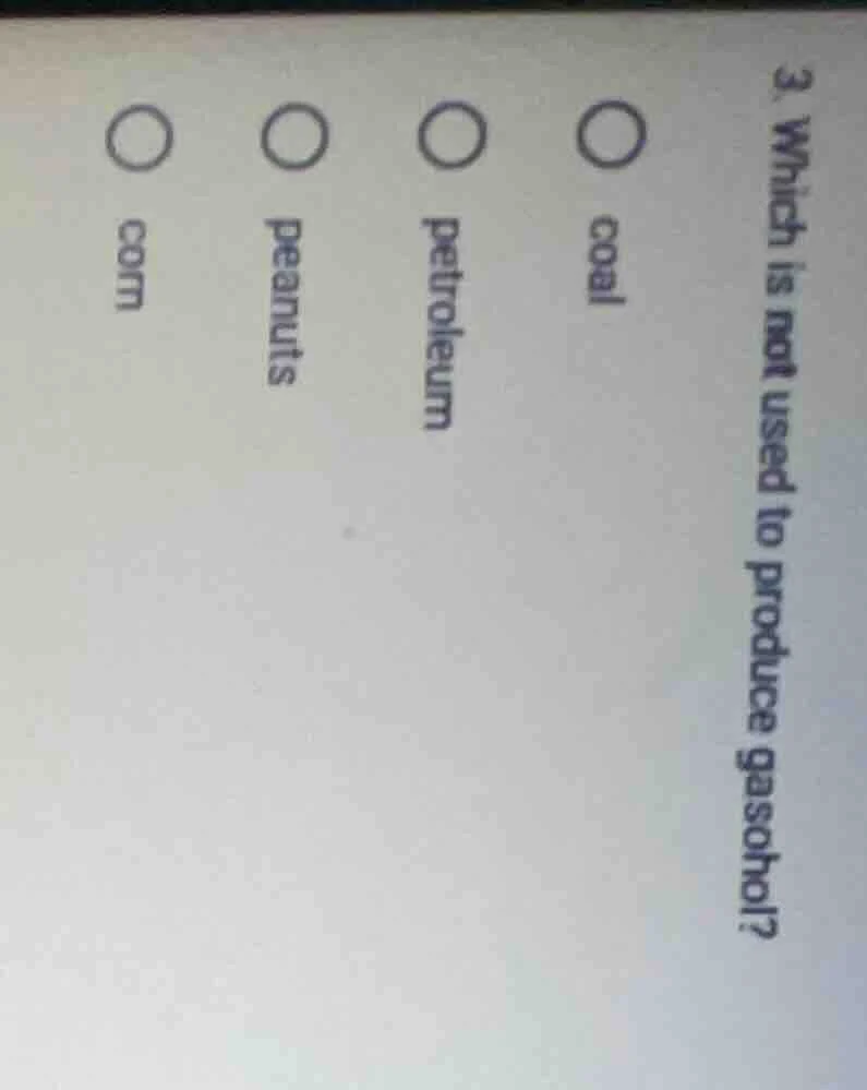 3. which is not used to produce gasohol? coal petroleum peanuts corn