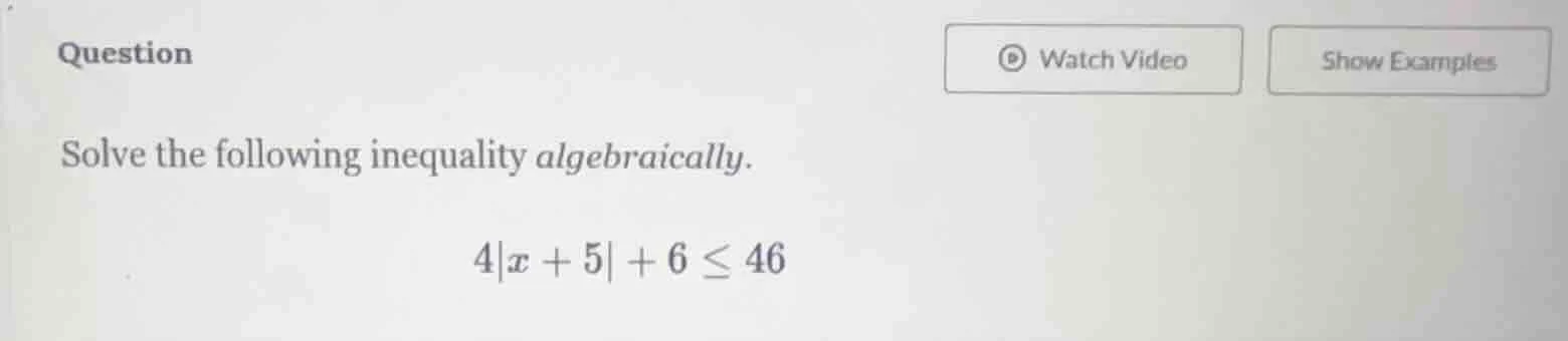 question solve the following inequality algebraically. 4|x + 5| + 6 ≤ 46