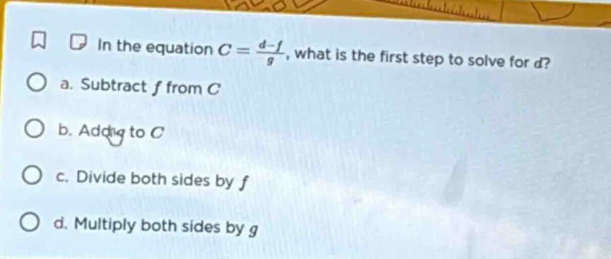in the equation $c = \\frac{d - f}{g}$, what is the first step to solve…