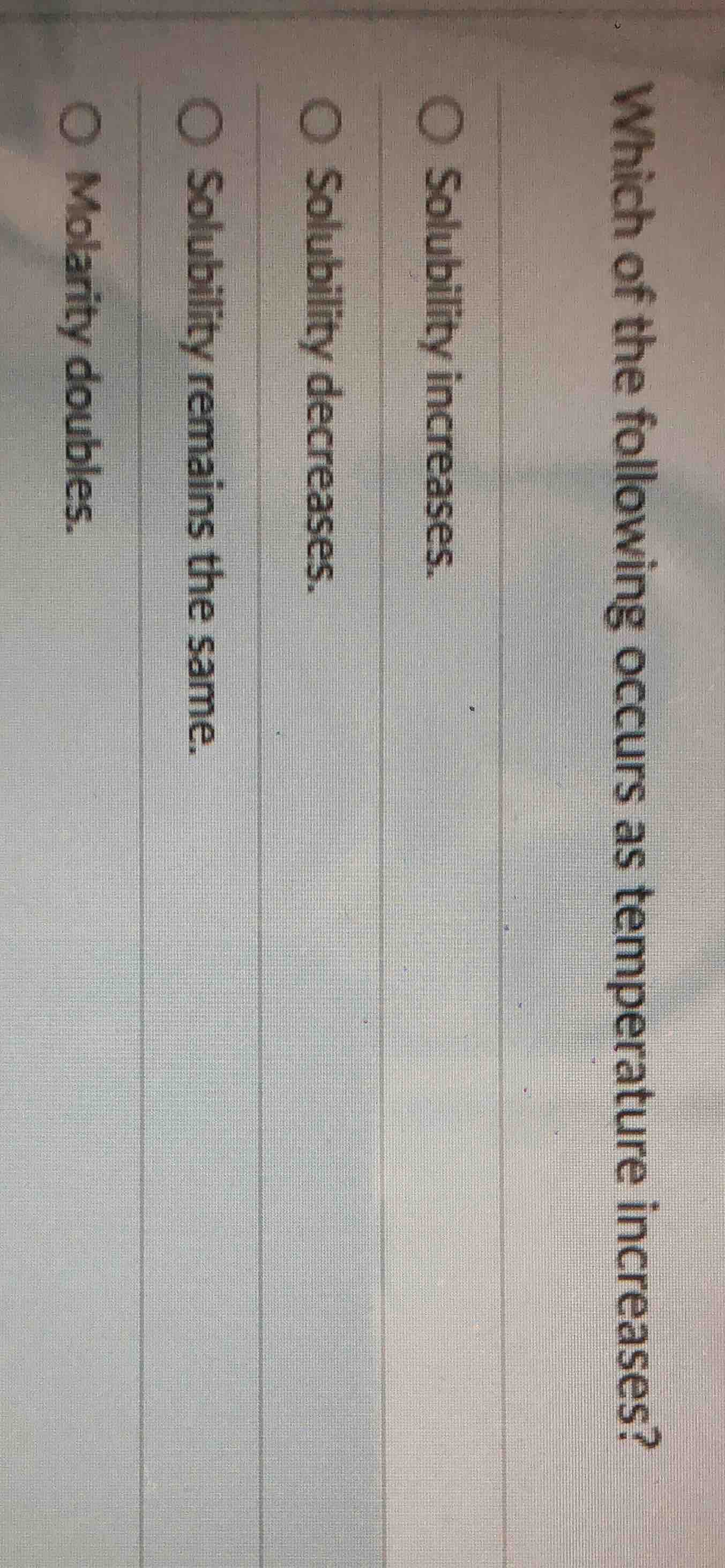 which of the following occurs as temperature increases? ○ solubility in…