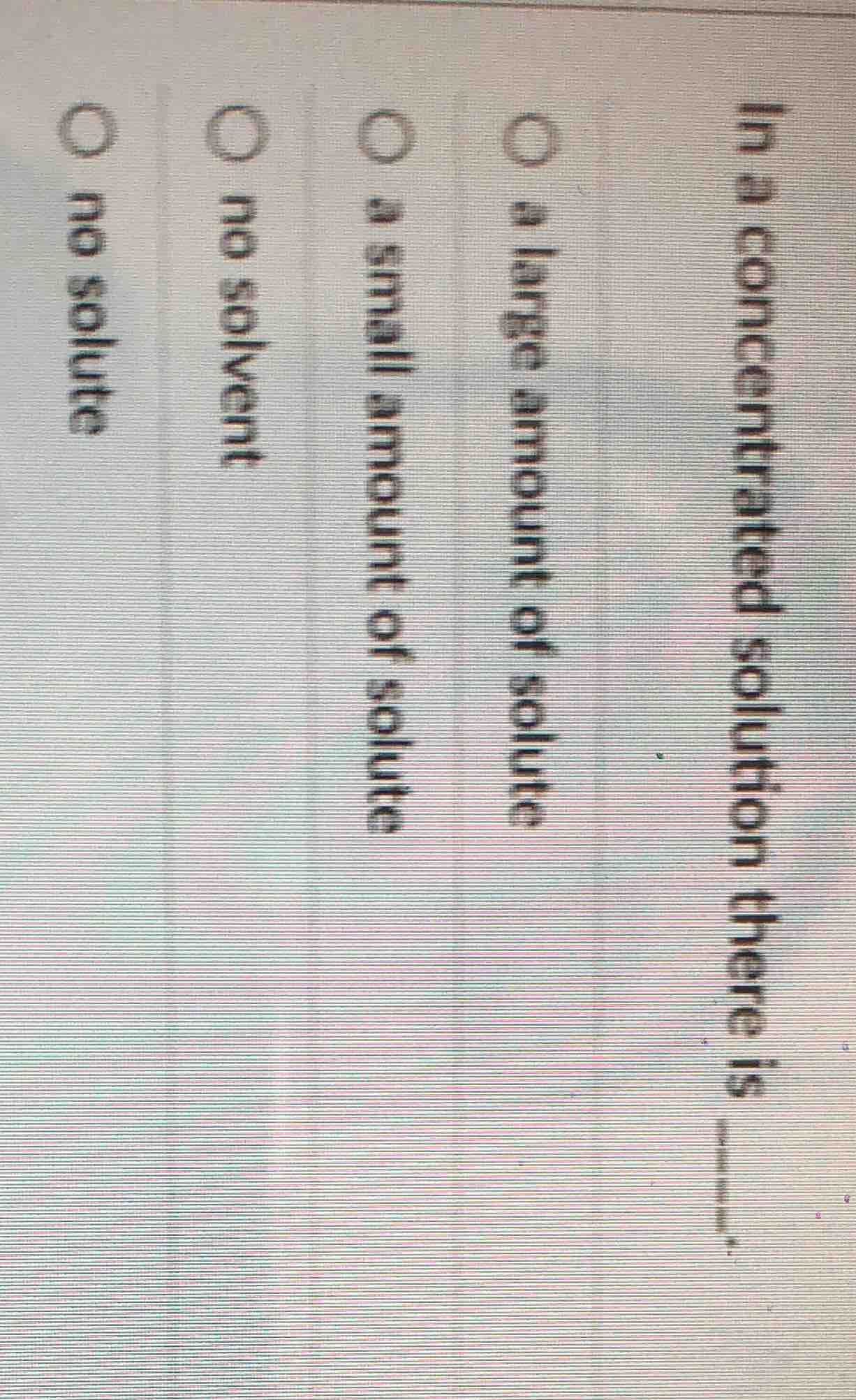in a concentrated solution there is ______. a large amount of solute a …