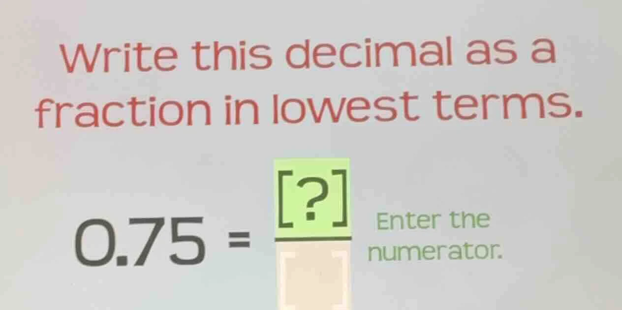 write this decimal as a fraction in lowest terms. 0.75 = ? enter the nu…