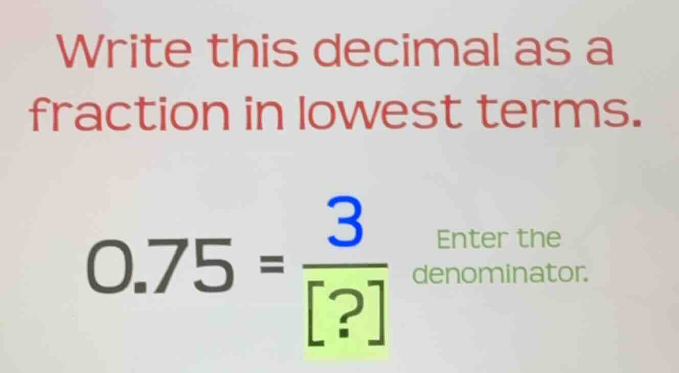 write this decimal as a fraction in lowest terms. 0.75 = \\frac{3}{?} e…