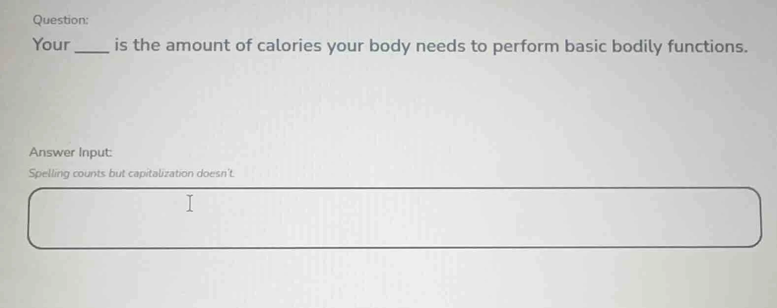 question: your ___ is the amount of calories your body needs to perform…