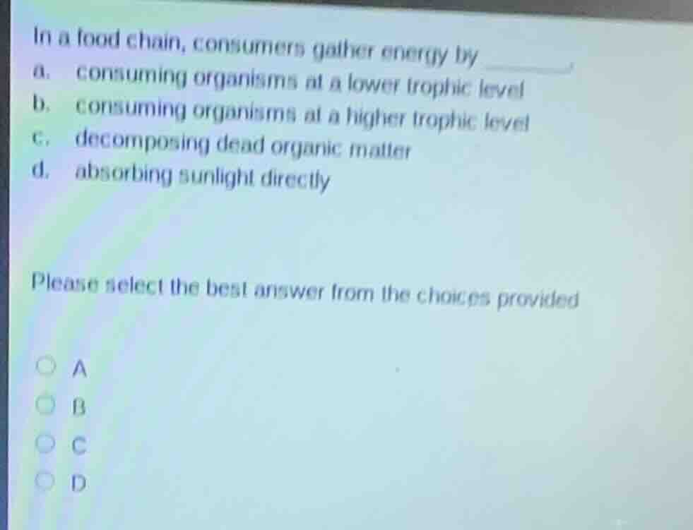 in a food chain, consumers gather energy by ______. a. consuming organi…