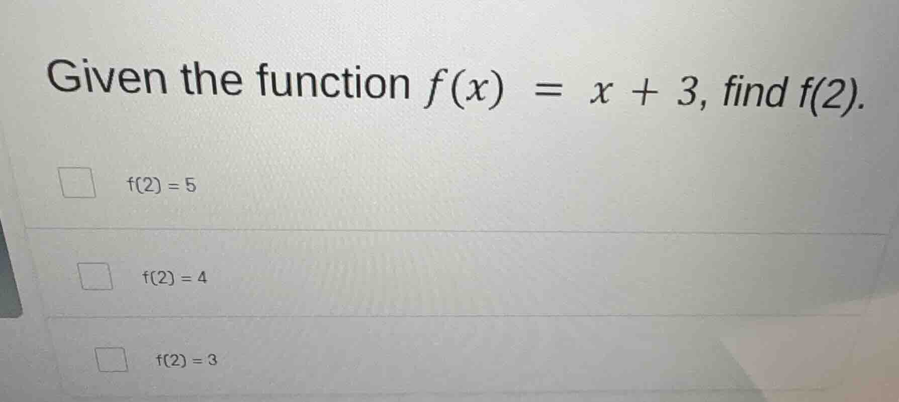 given the function $f(x) = x + 3$, find $f(2)$. $f(2)=5$ $f(2)=4$ $f(2)…