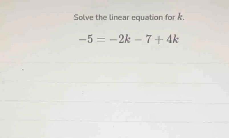 solve the linear equation for k. -5 = -2k - 7 + 4k