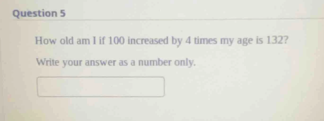 question 5 how old am i if 100 increased by 4 times my age is 132? writ…