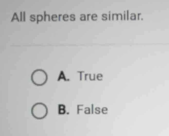 all spheres are similar. a. true b. false