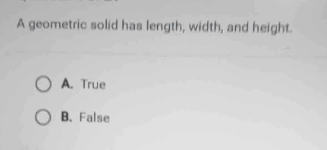 a geometric solid has length, width, and height. a. true b. false