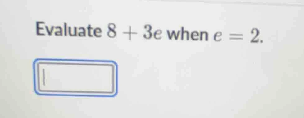 evaluate $8 + 3e$ when $e = 2$.