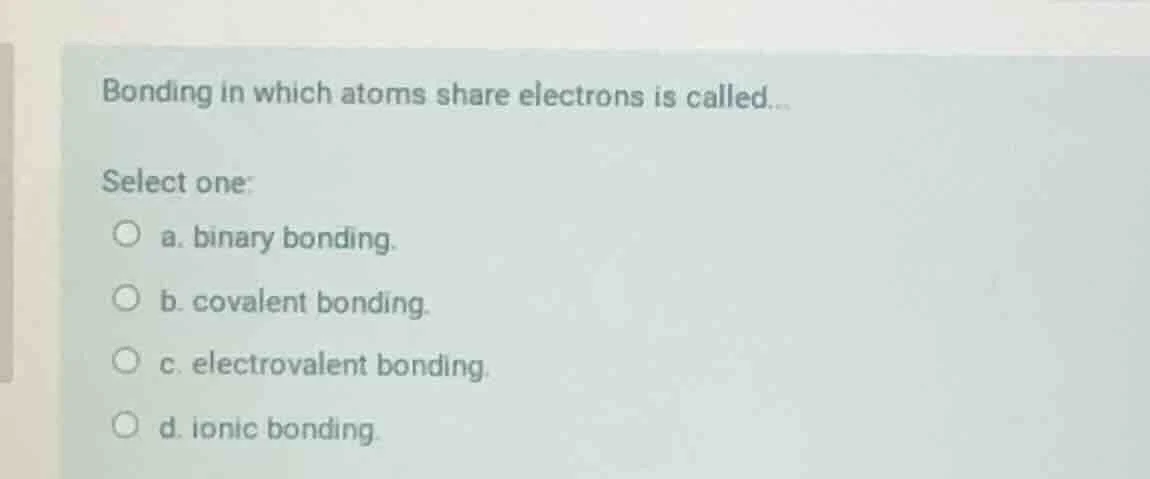 bonding in which atoms share electrons is called... select one: a. bina…