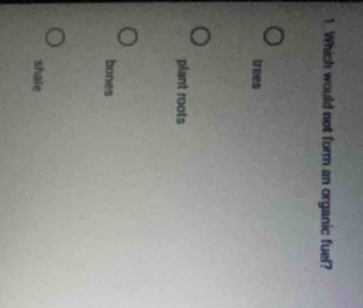 1 which would not form an organic fuel? o trees o plant roots o bones o…