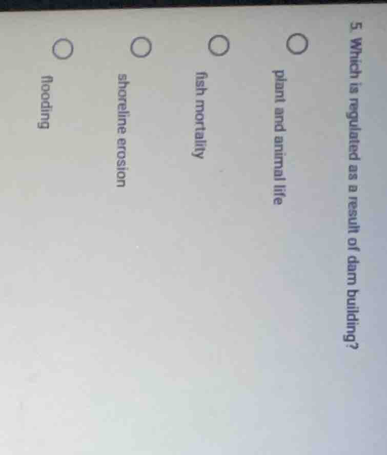 5. which is regulated as a result of dam building? plant and animal lif…
