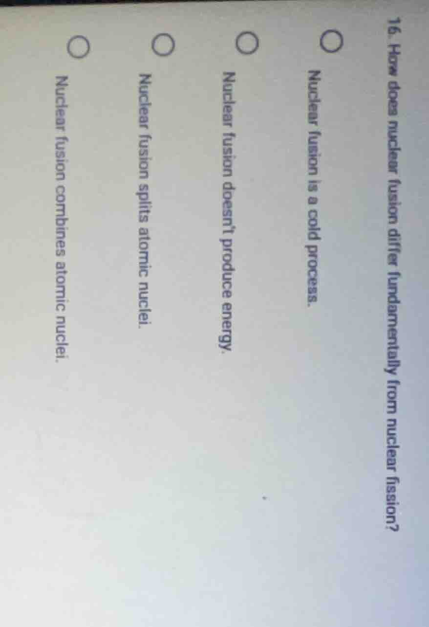 16. how does nuclear fusion differ fundamentally from nuclear fission? …