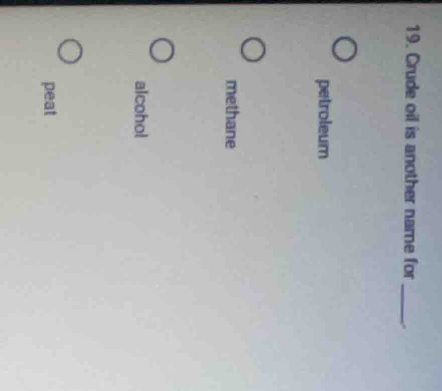 19. crude oil is another name for ______. ○ petroleum ○ methane ○ alcoh…