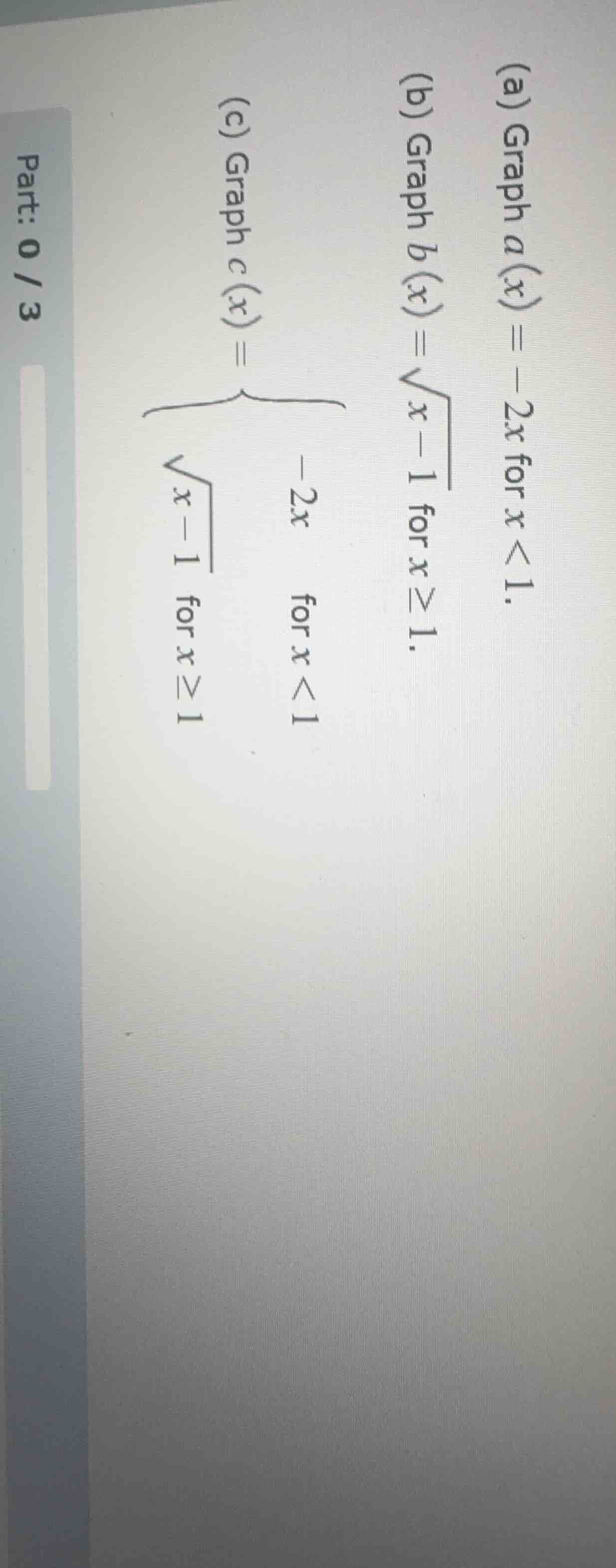 part: 0 / 3 (a) graph ( a(x) = -2x ) for ( x < 1 ). (b) graph ( b(x) = …