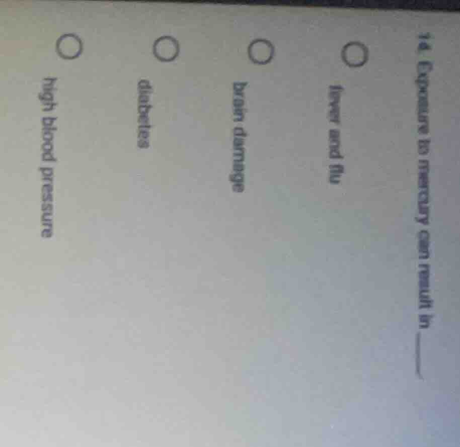 14. exposure to mercury can result in ______ ○ fever and flu ○ brain da…