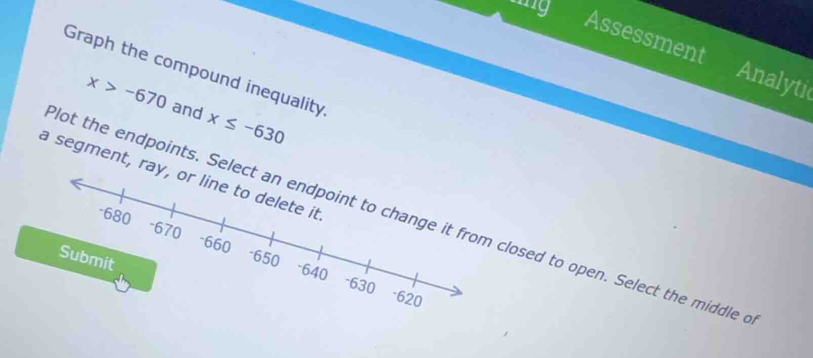 graph the compound inequality. x > -670 and x ≤ -630 plot the endpoints…
