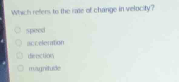 which refers to the rate of change in velocity? ○ speed ○ acceleration …