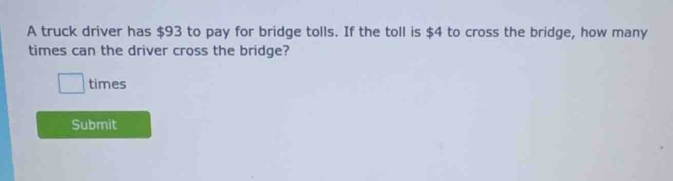 a truck driver has $93 to pay for bridge tolls. if the toll is $4 to cr…