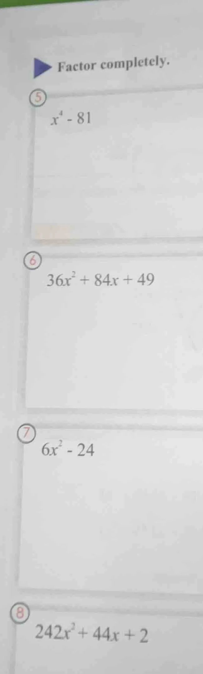 factor completely. 5 $x^4 - 81$ 6 $36x^2 + 84x + 49$ 7 $6x^2 - 24$ 8 $2…