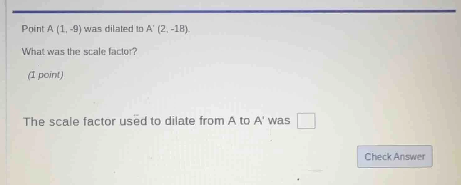 point a (1, -9) was dilated to a (2, -18). what was the scale factor? (…
