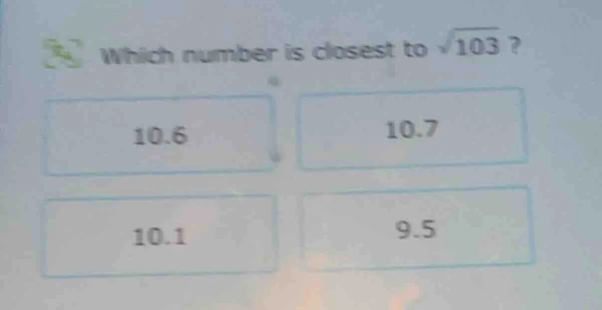 which number is closest to \\(\\sqrt{103}\\) ? 10.6 \\quad 10.7 \\quad …