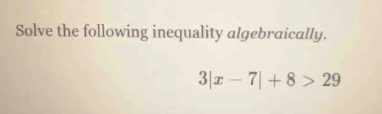 solve the following inequality algebraically. 3|x - 7| + 8 > 29