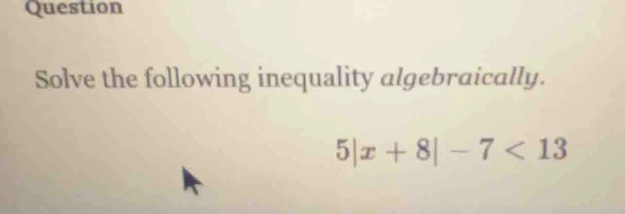 question solve the following inequality algebraically. $5|x + 8| - 7 < …