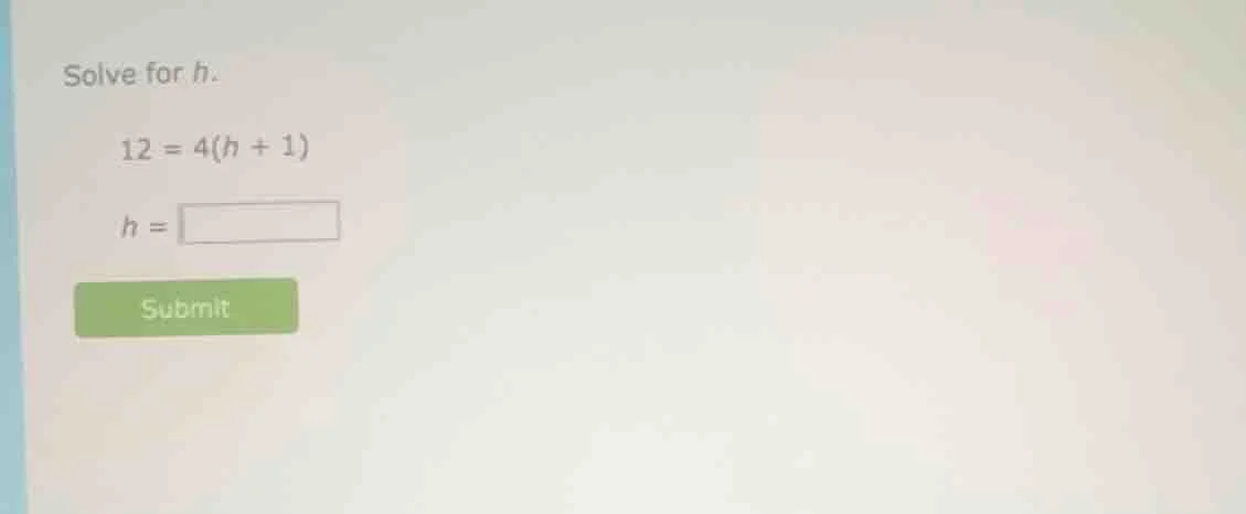 solve for h. 12 = 4(h + 1) h = submit