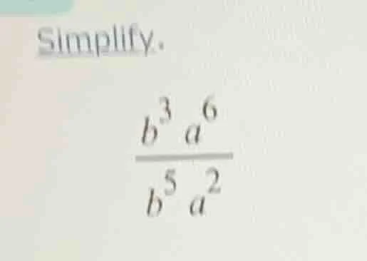 simplify.\\( \\frac{b^{3} a^{6}}{b^{5} a^{2}} \\)