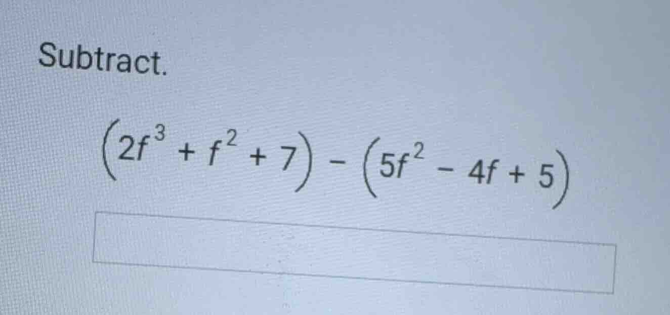 subtract. \\(\\left(2f^{3} + f^{2} + 7\ ight) - \\left(5f^{2} - 4f + 5\…
