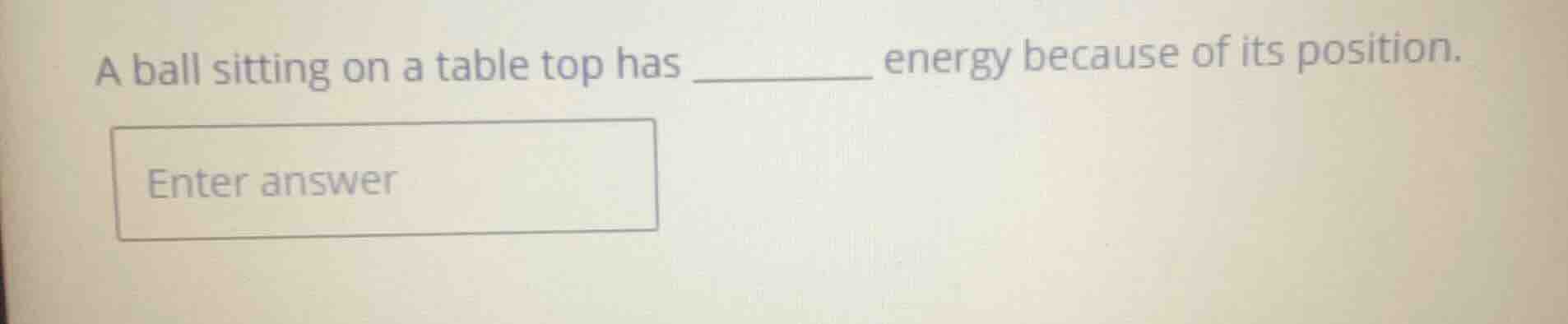 a ball sitting on a table top has ______ energy because of its position…