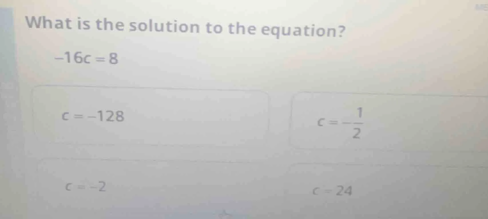 what is the solution to the equation? -16c = 8 options: c = -128 c = -\…